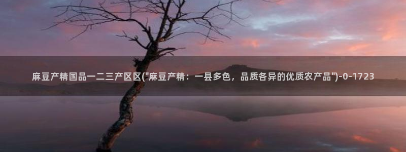 麻豆精品社区：麻豆产精国品一二三产区区(\