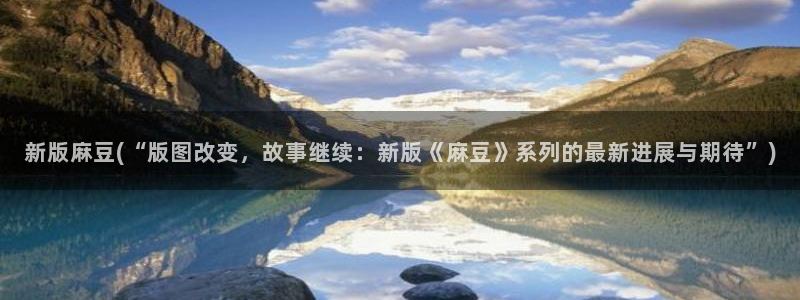 日韩中文麻豆专区：新版麻豆(“版图改变，故事继续：新版《麻豆》系列的最新进展与期待”)