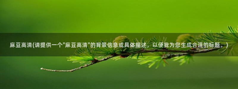 麻豆av专区：麻豆高清(请提供一个\